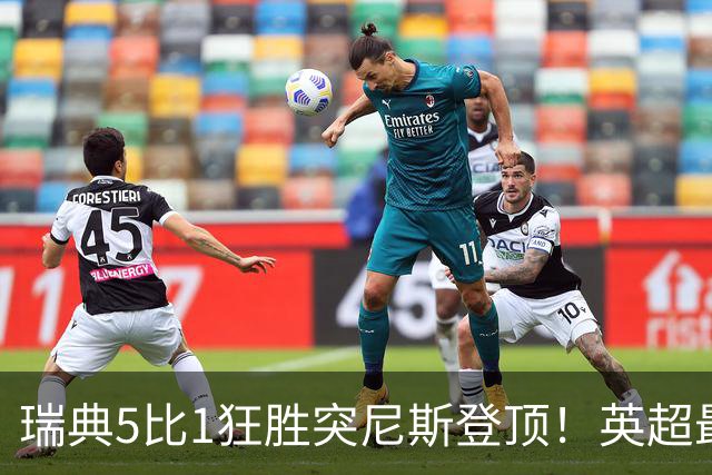 瑞典5比1狂胜突尼斯登顶！英超最贵球员独造3球，替补球员17秒神迹